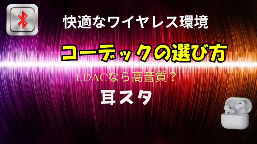 ワイヤレスイヤホン 高音質 コーデック 初心者向け選び方　あなたはLDAC それとも？