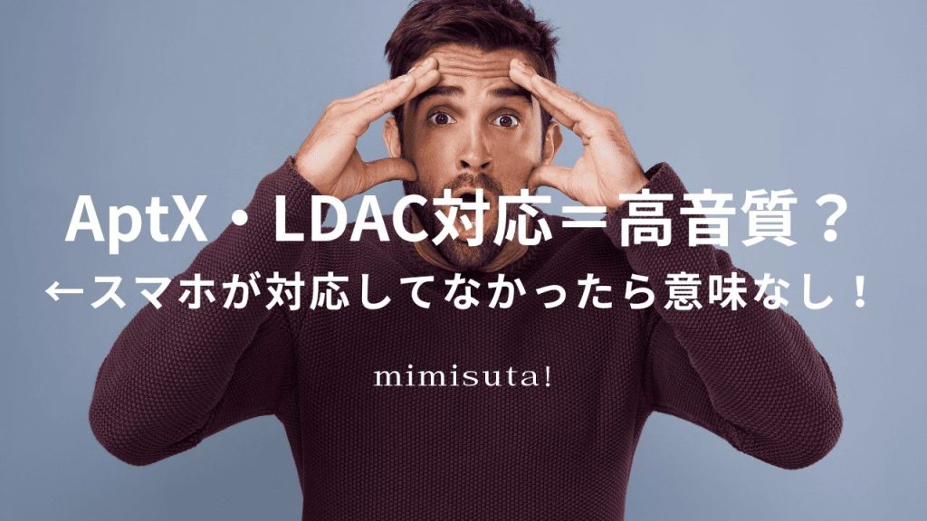 ワイヤレスイヤホン：「AptX・LDAC対応だから高音質！」←それ、スマホが対応してなかったら意味なし！