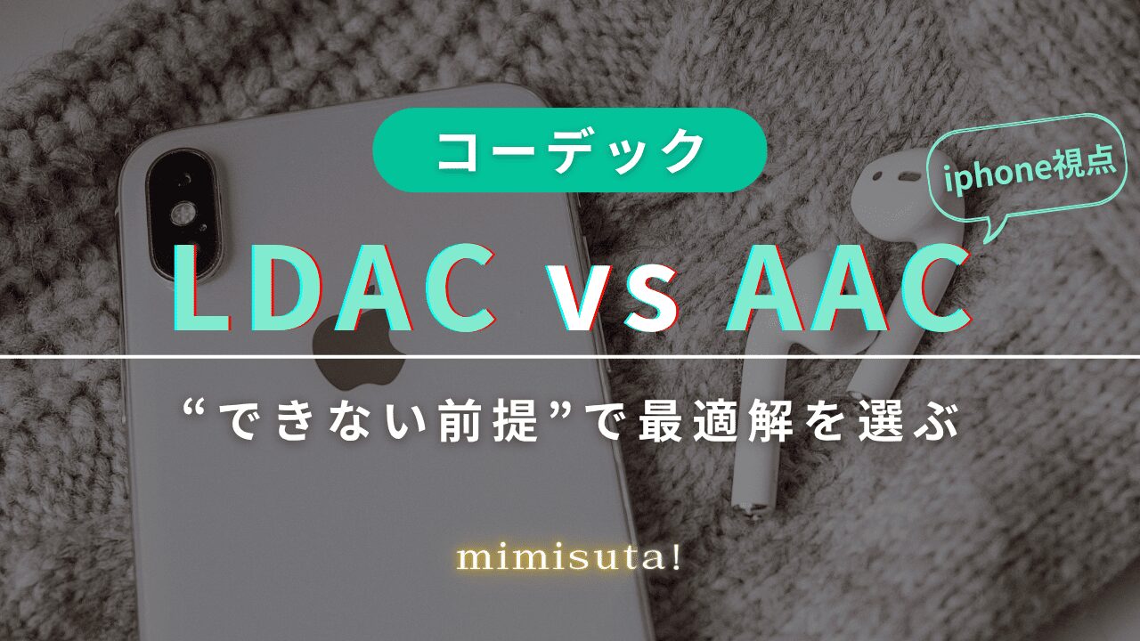 コーデック LDAC vs AAC(iPhone視点)|“できない前提”で最適解を選ぶ
